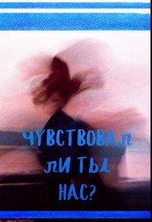 Чувствовал ли ты нас?